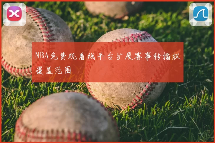 NBA免费观看线平台扩展赛事转播权覆盖范围