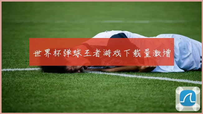 世界杯弹球王者游戏下载量激增