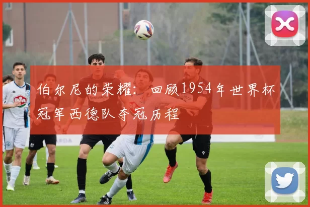伯尔尼的荣耀：回顾1954年世界杯冠军西德队夺冠历程