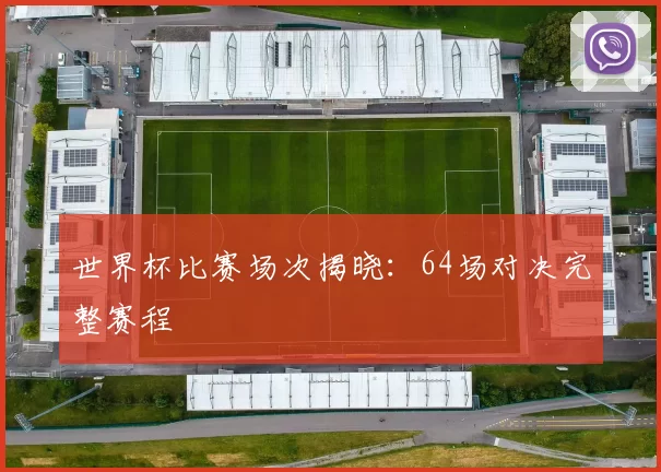 世界杯比赛场次揭晓:64场对决完整赛程
