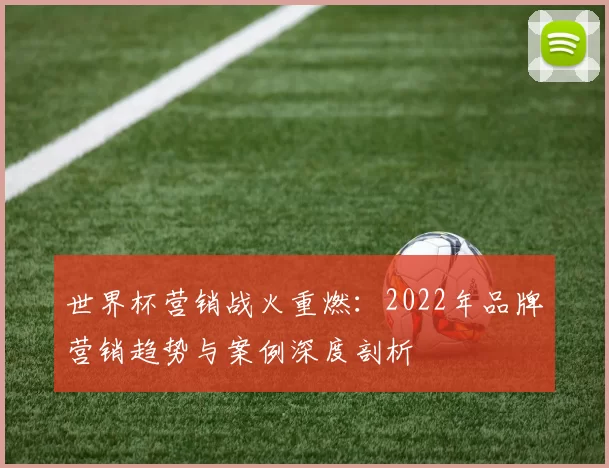 世界杯营销战火重燃:2022年品牌营销趋势与案例深度剖析