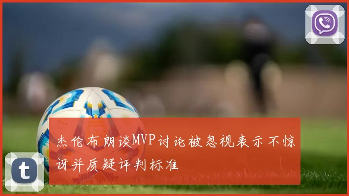 杰伦布朗谈MVP讨论被忽视表示不惊讶并质疑评判标准