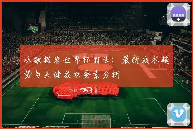 从数据看世界杯打法:最新战术趋势与关键成功要素分析