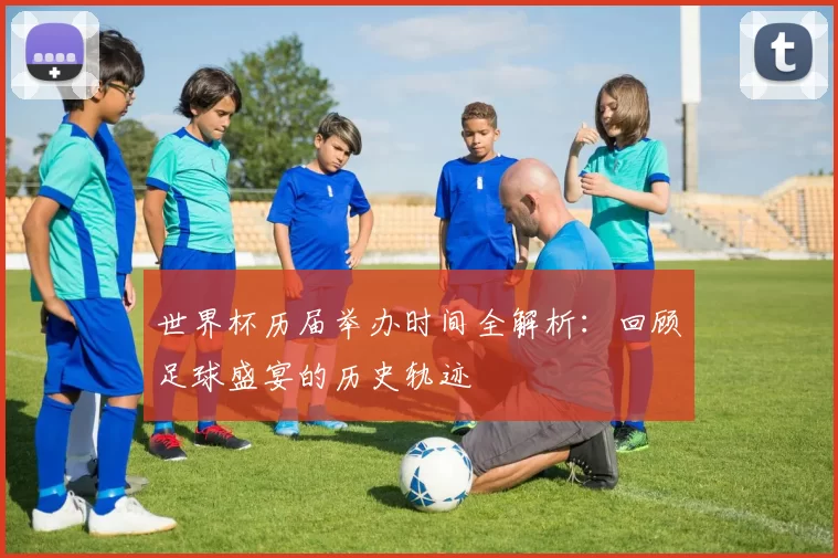 世界杯历届举办时间全解析:回顾足球盛宴的历史轨迹