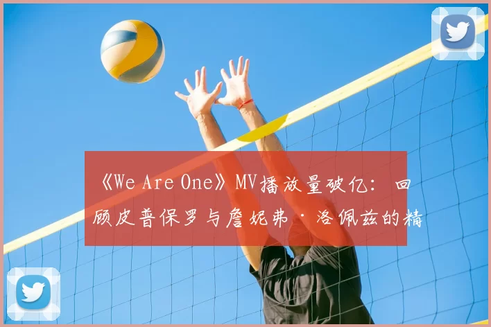 《We Are One》MV播放量破亿：回顾皮普保罗与詹妮弗·洛佩兹的精彩演绎