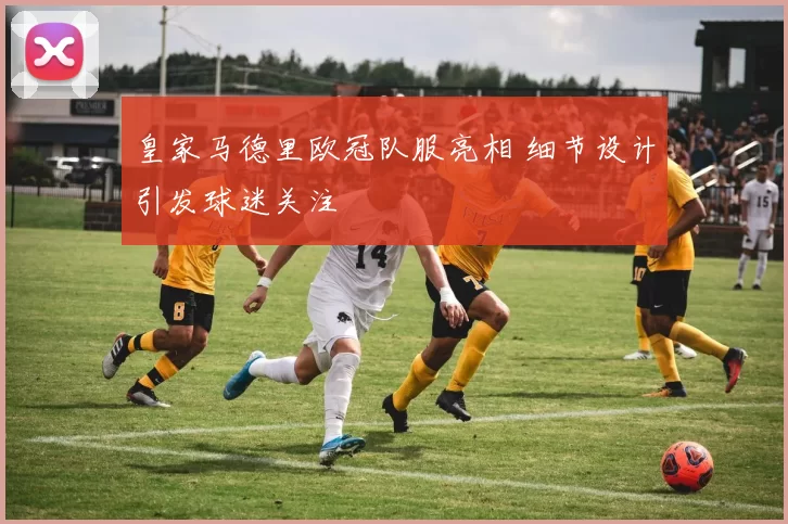 皇家马德里欧冠队服亮相 细节设计引发球迷关注