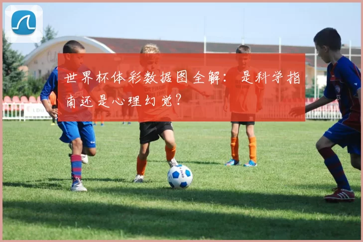 世界杯体彩数据图全解:是科学指南还是心理幻觉?