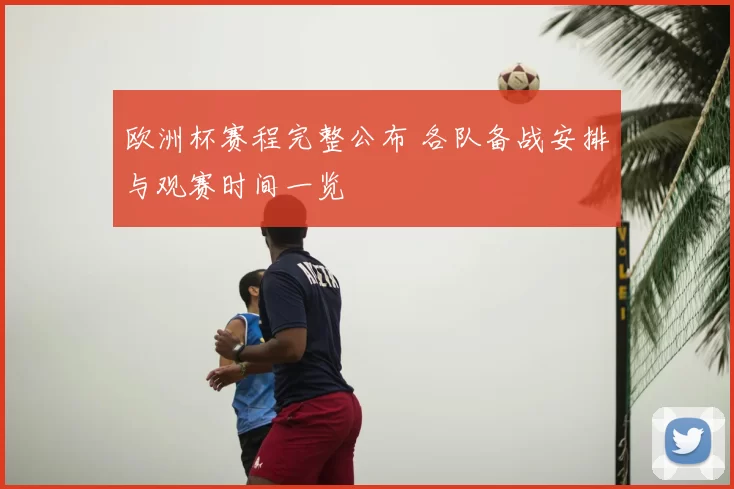 欧洲杯赛程完整公布 各队备战安排与观赛时间一览