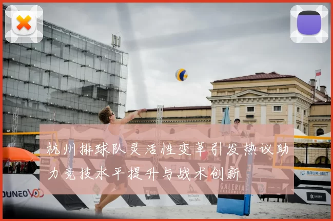 杭州排球队灵活性变革引发热议助力竞技水平提升与战术创新