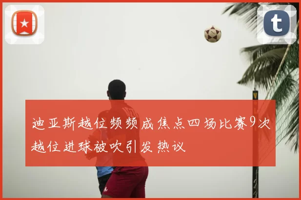 迪亚斯越位频频成焦点四场比赛9次越位进球被吹引发热议