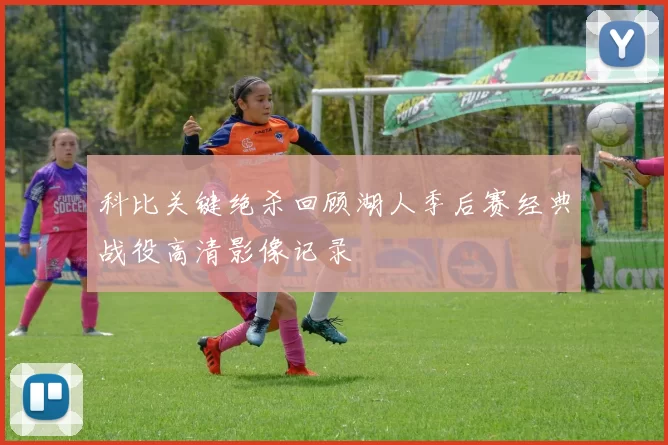 科比关键绝杀回顾湖人季后赛经典战役高清影像记录