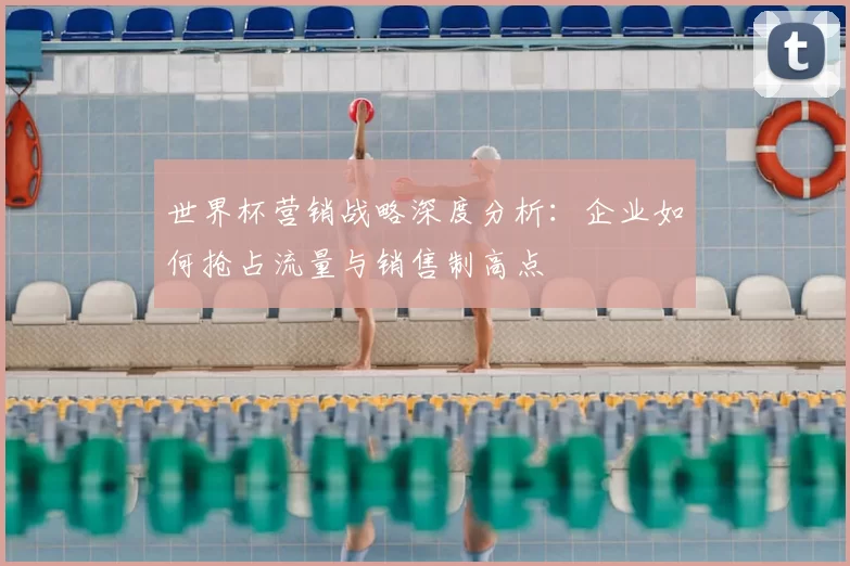 世界杯营销战略深度分析:企业如何抢占流量与销售制高点