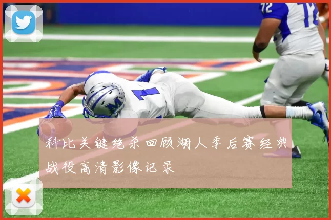 科比关键绝杀回顾湖人季后赛经典战役高清影像记录