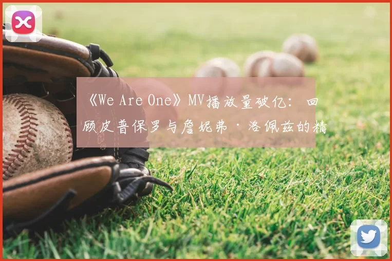 《We Are One》MV播放量破亿：回顾皮普保罗与詹妮弗·洛佩兹的精彩演绎