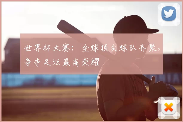 世界杯大赛：全球顶尖球队齐聚，争夺足坛最高荣耀
