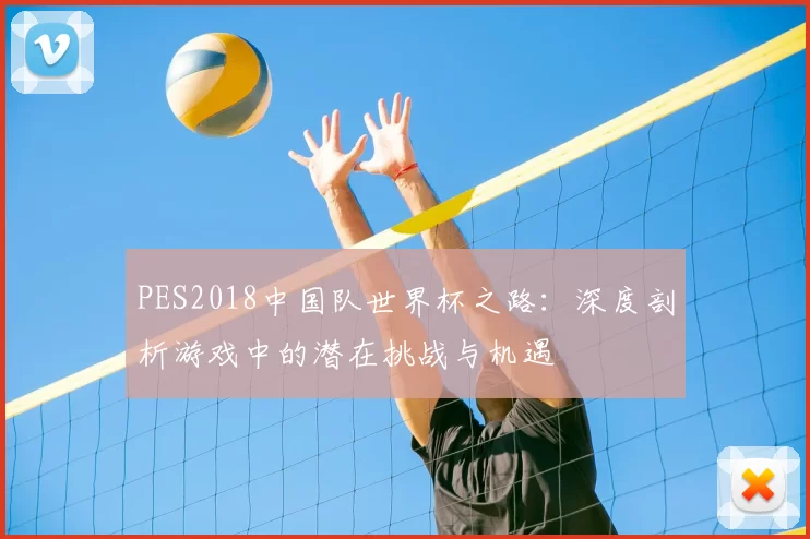 PES2018中国队世界杯之路：深度剖析游戏中的潜在挑战与机遇