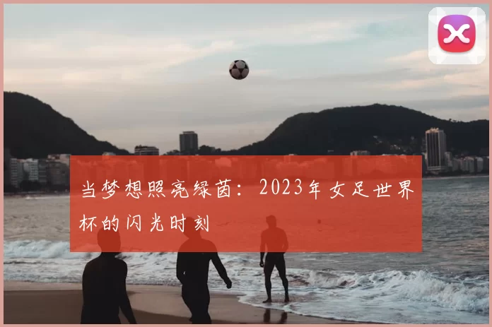 当梦想照亮绿茵:2023年女足世界杯的闪光时刻