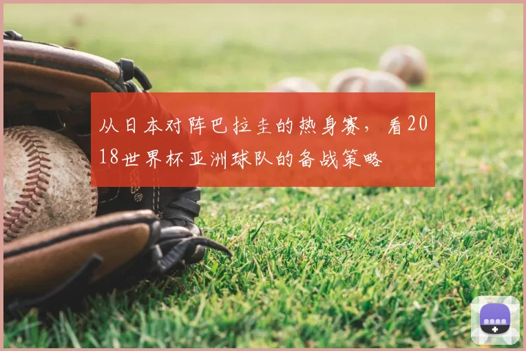 从日本对阵巴拉圭的热身赛，看2018世界杯亚洲球队的备战策略