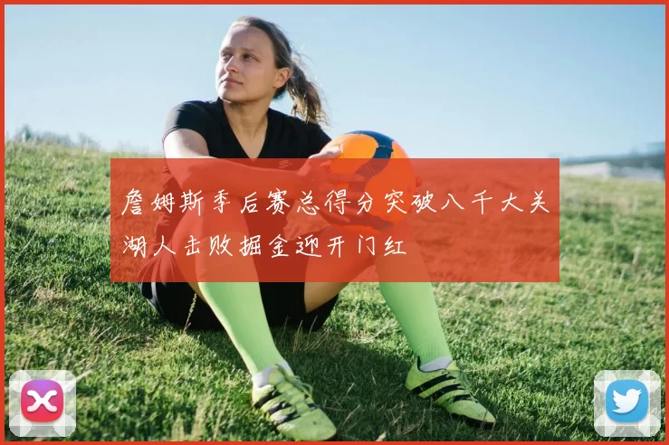 詹姆斯季后赛总得分突破八千大关湖人击败掘金迎开门红