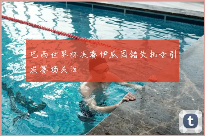 巴西世界杯决赛伊瓜因错失机会引发赛场关注