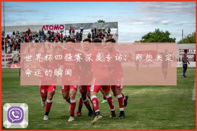 世界杯四强赛深度专访:那些决定命运的瞬间