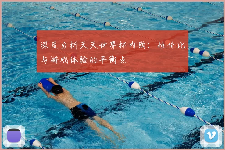 深度分析天天世界杯内购：性价比与游戏体验的平衡点