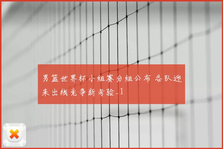 男篮世界杯小组赛分组公布 各队迎来出线竞争新考验_1
