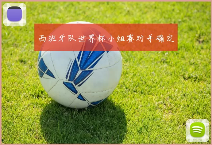 西班牙队世界杯小组赛对手确定