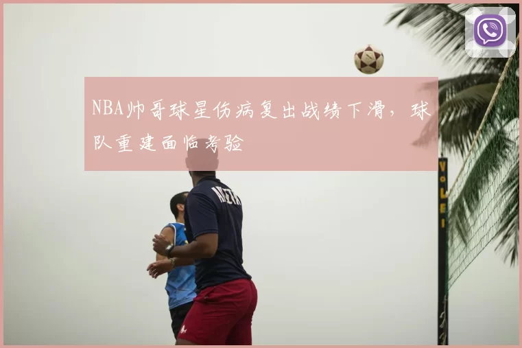 NBA帅哥球星伤病复出战绩下滑,球队重建面临考验