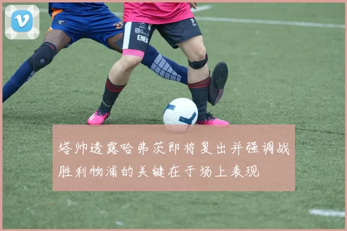 塔帅透露哈弗茨即将复出并强调战胜利物浦的关键在于场上表现
