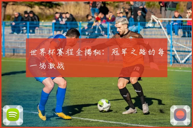 世界杯赛程全揭秘：冠军之路的每一场激战