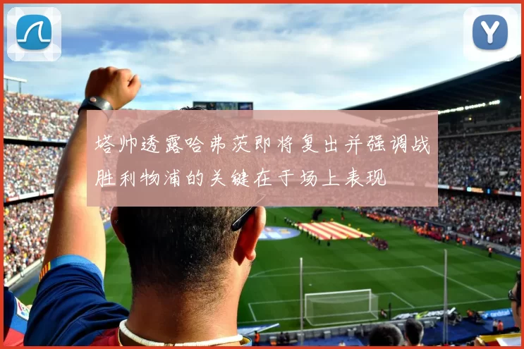 塔帅透露哈弗茨即将复出并强调战胜利物浦的关键在于场上表现