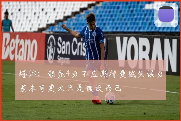 塔帅：领先4分不应期待曼城失误分差本可更大只是假设而已