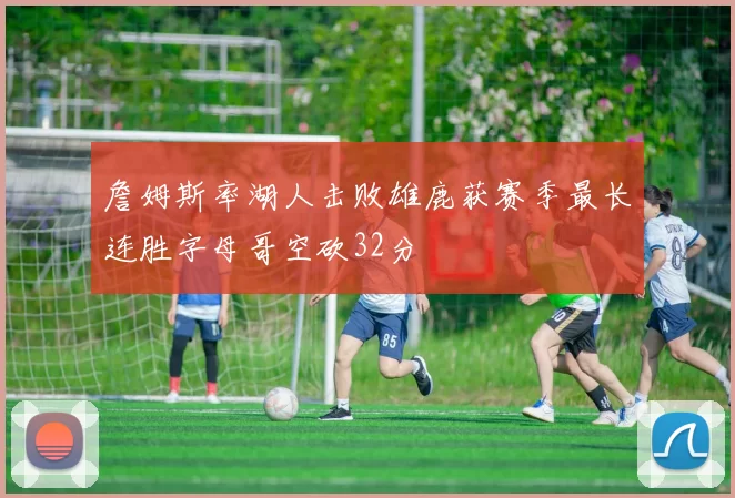 詹姆斯率湖人击败雄鹿获赛季最长连胜字母哥空砍32分