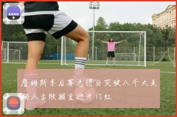 詹姆斯季后赛总得分突破八千大关湖人击败掘金迎开门红