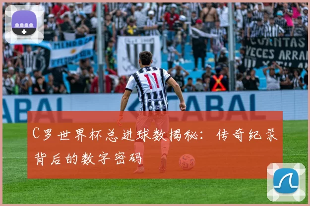 C罗世界杯总进球数揭秘:传奇纪录背后的数字密码