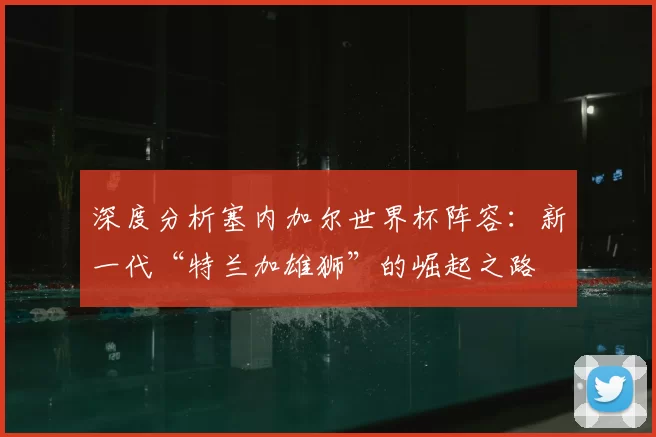 深度分析塞内加尔世界杯阵容:新一代“特兰加雄狮”的崛起之路