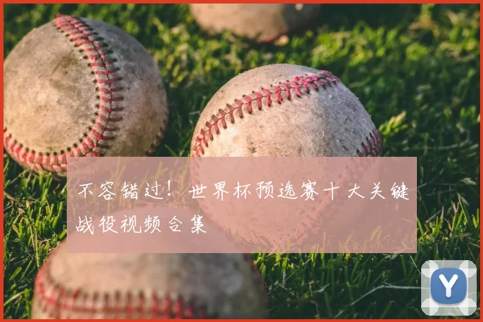 不容错过!世界杯预选赛十大关键战役视频合集
