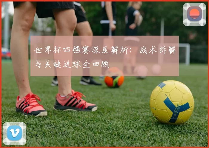 世界杯四强赛深度解析:战术拆解与关键进球全回顾
