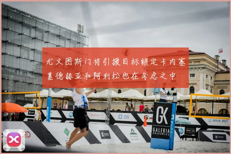 尤文图斯门将引援目标锁定卡内塞基德赫亚和阿利松也在考虑之中