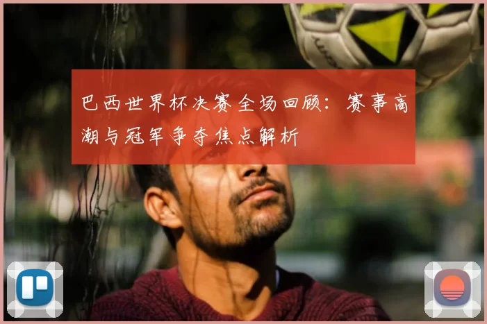 巴西世界杯决赛全场回顾:赛事高潮与冠军争夺焦点解析