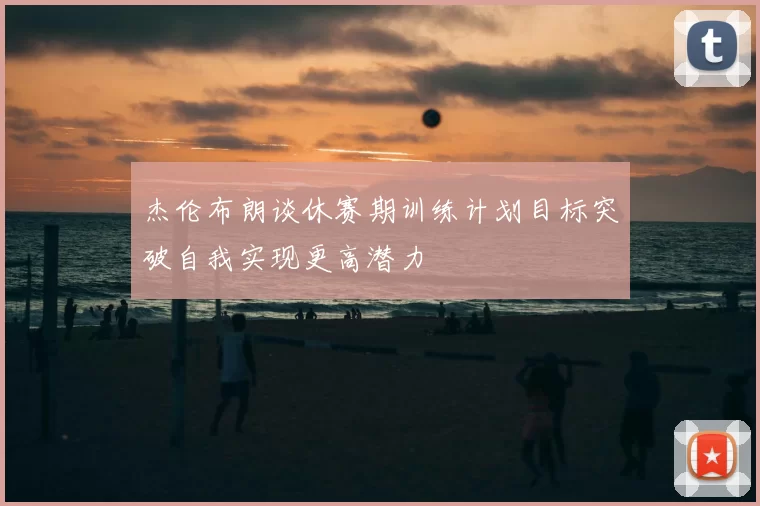 杰伦布朗谈休赛期训练计划目标突破自我实现更高潜力