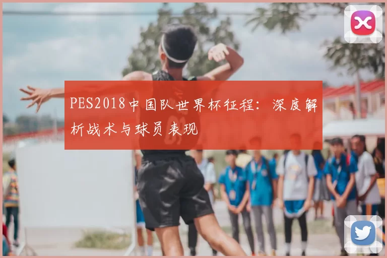 PES2018中国队世界杯征程:深度解析战术与球员表现