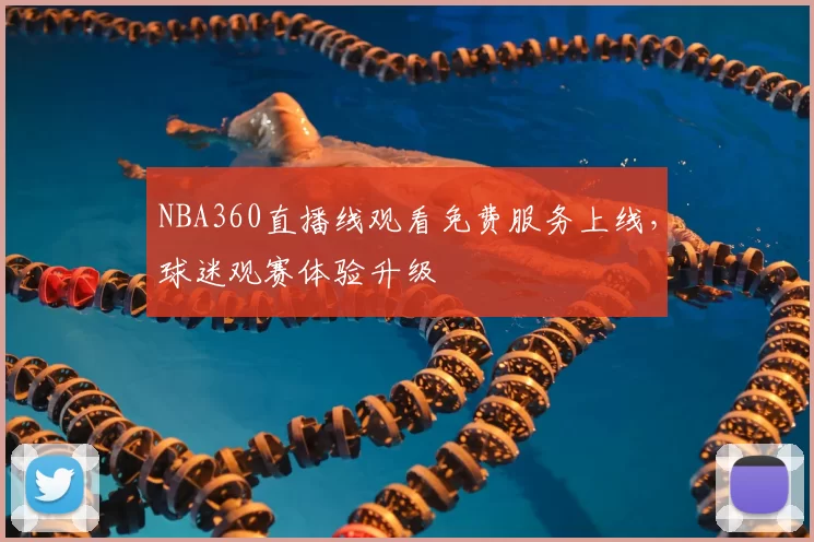 NBA360直播线观看免费服务上线,球迷观赛体验升级