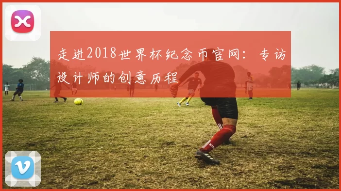 走进2018世界杯纪念币官网:专访设计师的创意历程