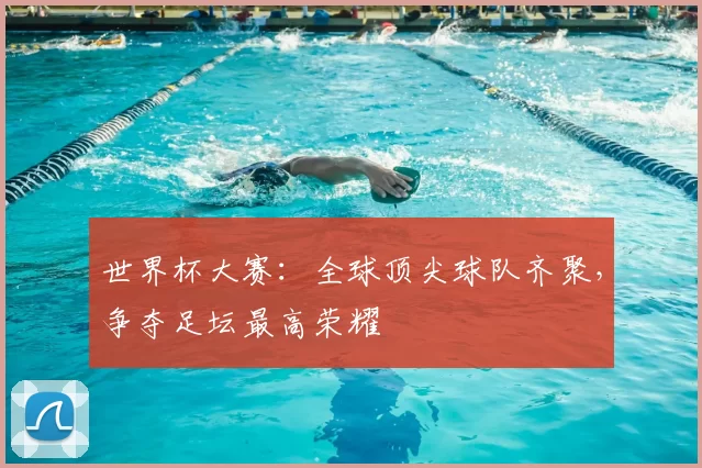 世界杯大赛：全球顶尖球队齐聚，争夺足坛最高荣耀