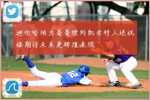 迪伦哈珀为哥哥续约凯尔特人送祝福期待未来更辉煌表现