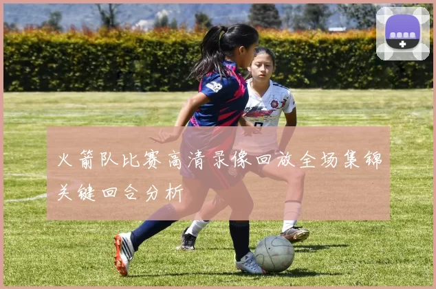 火箭队比赛高清录像回放全场集锦关键回合分析