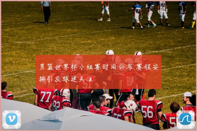男篮世界杯小组赛时间公布 赛程安排引发球迷关注