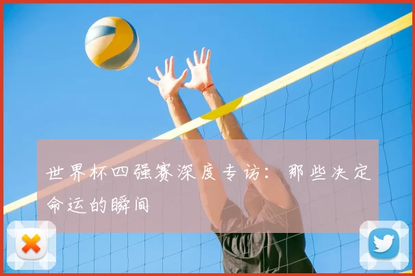 世界杯四强赛深度专访:那些决定命运的瞬间